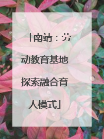 南靖：劳动教育基地探索融合育人模式