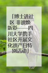 博士进社区 非遗焕新彩——四川大学携手社区开展文化遗产日特别活动