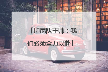 印尼队主帅：我们必须全力以赴