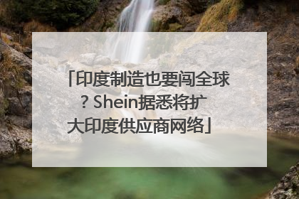 印度制造也要闯全球？Shein据悉将扩大印度供应商网络