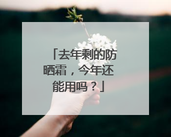 去年剩的防晒霜，今年还能用吗？