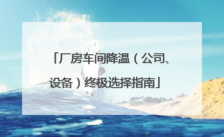 厂房车间降温（公司、设备）终极选择指南