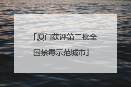 厦门获评第二批全国禁毒示范城市