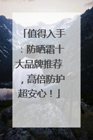 值得入手：防晒霜十大品牌推荐，高倍防护超安心！