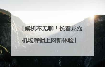 候机不无聊！长春龙嘉机场解锁上网新体验