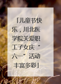 儿童节快乐，川北医学院关爱职工子女庆“六一”活动丰富多彩
