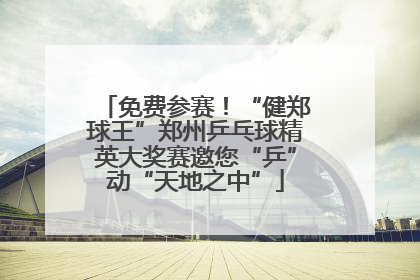 免费参赛！“健郑球王”郑州乒乓球精英大奖赛邀您“乒”动“天地之中”