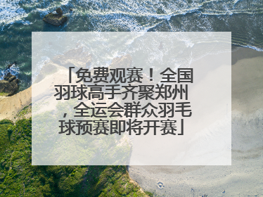 免费观赛！全国羽球高手齐聚郑州，全运会群众羽毛球预赛即将开赛