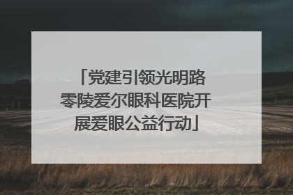 党建引领光明路 零陵爱尔眼科医院开展爱眼公益行动