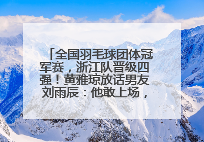 全国羽毛球团体冠军赛，浙江队晋级四强！黄雅琼放话男友刘雨辰：他敢上场，我一个劲遛他