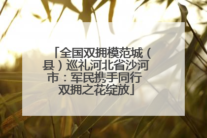 全国双拥模范城（县）巡礼河北省沙河市：军民携手同行 双拥之花绽放