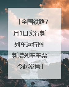 全国铁路7月1日实行新列车运行图 新增列车车票今起发售