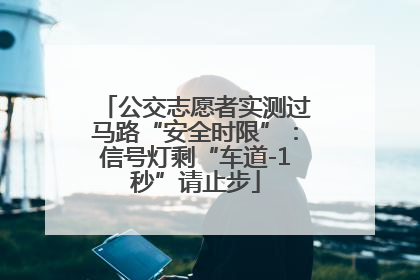 公交志愿者实测过马路“安全时限”：信号灯剩“车道-1秒”请止步