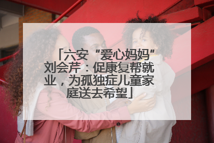 六安“爱心妈妈”刘会芹：促康复帮就业，为孤独症儿童家庭送去希望