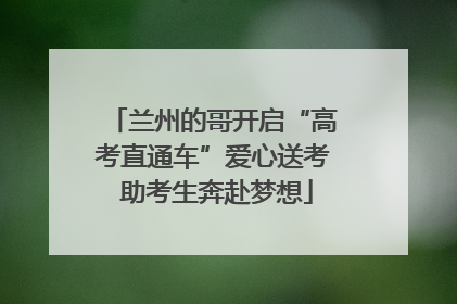 兰州的哥开启“高考直通车”爱心送考 助考生奔赴梦想