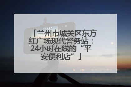 兰州市城关区东方红广场现代警务站：24小时在线的“平安便利店”