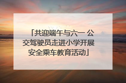 共迎端午与六一 公交驾驶员走进小学开展安全乘车教育活动