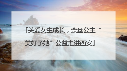 关爱女生成长，奈丝公主“美好予她”公益走进西安