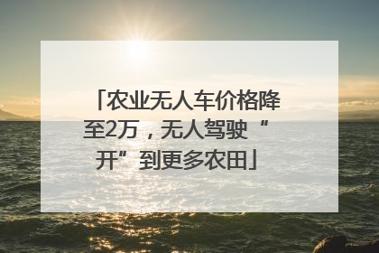农业无人车价格降至2万，无人驾驶“开”到更多农田