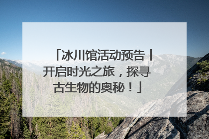 冰川馆活动预告丨开启时光之旅，探寻古生物的奥秘！