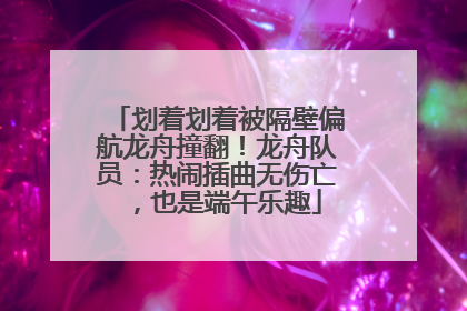 划着划着被隔壁偏航龙舟撞翻！龙舟队员：热闹插曲无伤亡，也是端午乐趣