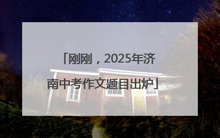 刚刚，2025年济南中考作文题目出炉