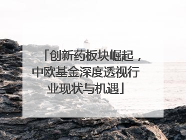 创新药板块崛起，中欧基金深度透视行业现状与机遇