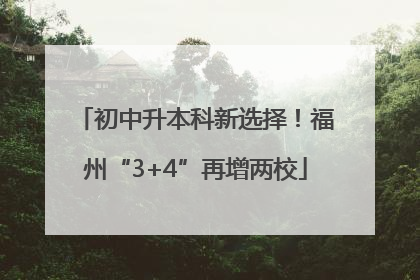 初中升本科新选择！福州“3+4”再增两校
