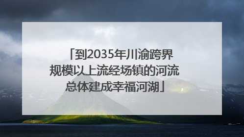 到2035年川渝跨界规模以上流经场镇的河流总体建成幸福河湖