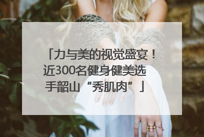 力与美的视觉盛宴！近300名健身健美选手韶山“秀肌肉”