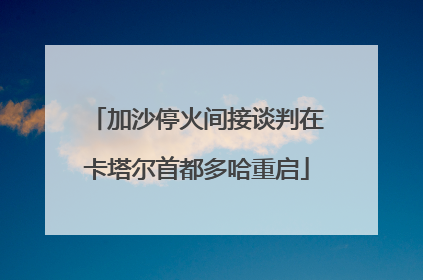加沙停火间接谈判在卡塔尔首都多哈重启