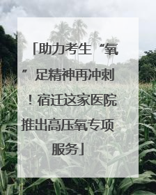 助力考生“氧”足精神再冲刺！宿迁这家医院推出高压氧专项服务