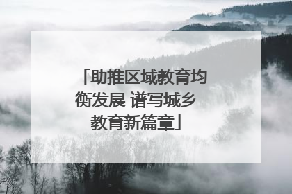 助推区域教育均衡发展 谱写城乡教育新篇章