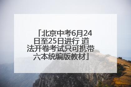 北京中考6月24日至25日进行 道法开卷考试只可携带六本统编版教材