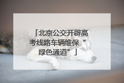 北京公交开辟高考线路车辆维保“绿色通道”