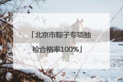北京市粽子专项抽检合格率100%