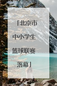 北京市中小学生篮球联赛落幕
