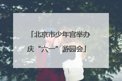 北京市少年宫举办庆“六一”游园会