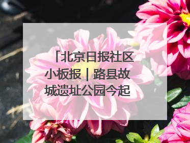 北京日报社区小板报｜路县故城遗址公园今起免费开放