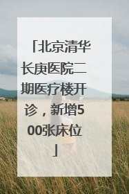 北京清华长庚医院二期医疗楼开诊，新增500张床位
