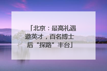 北京：最高礼遇邀英才，百名博士后“探路”丰台