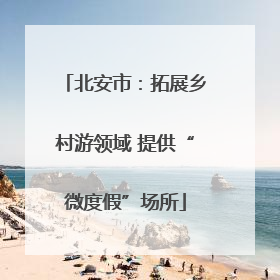 北安市：拓展乡村游领域 提供“微度假”场所