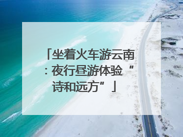 坐着火车游云南：夜行昼游体验“诗和远方”