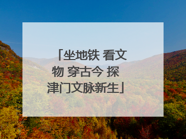 坐地铁 看文物 穿古今 探津门文脉新生