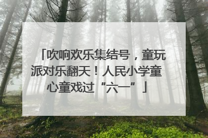 吹响欢乐集结号，童玩派对乐翻天！人民小学童心童戏过“六一”