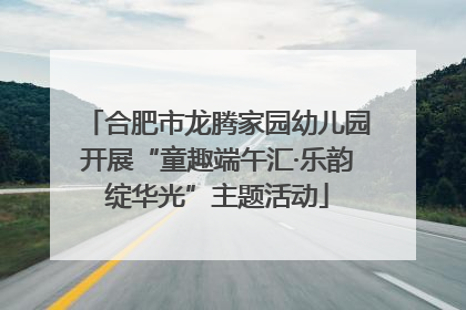 合肥市龙腾家园幼儿园开展“童趣端午汇·乐韵绽华光”主题活动