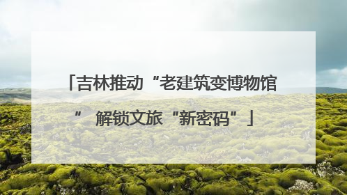 吉林推动“老建筑变博物馆” 解锁文旅“新密码”