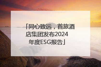 同心致远，首旅酒店集团发布2024年度ESG报告
