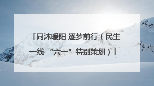 同沐暖阳 逐梦前行（民生一线·“六一”特别策划）
