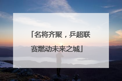 名将齐聚，乒超联赛燃动未来之城